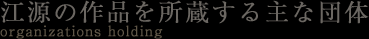 江源の作品を所蔵する主な団体　organizations holding