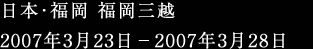 日本･福岡 福岡三越 2007年3月23日－2006年3月28日